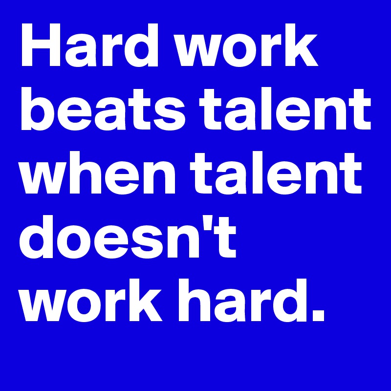 Hard work beats talent when talent doesn't work hard.