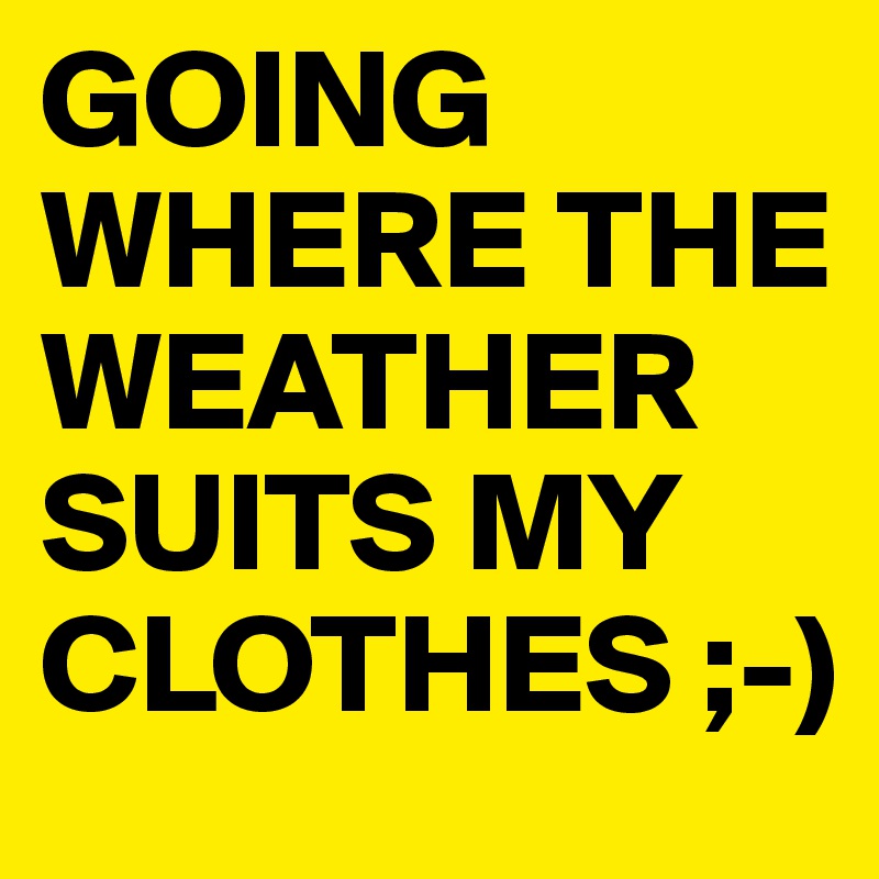 GOING WHERE THE WEATHER SUITS MY CLOTHES ;-)