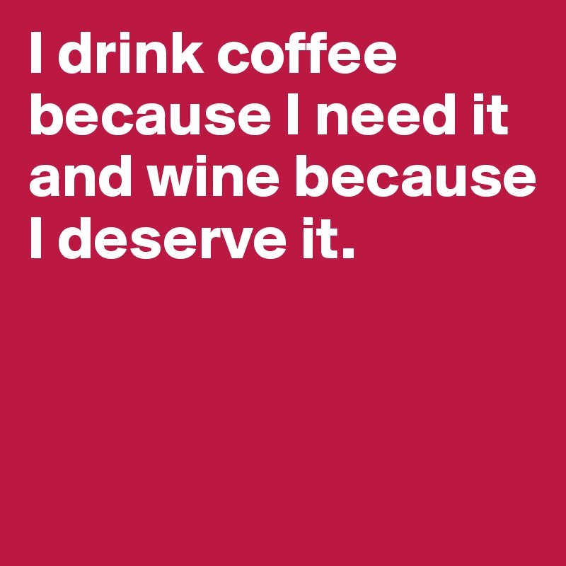 I drink coffee because I need it and wine because I deserve it.



