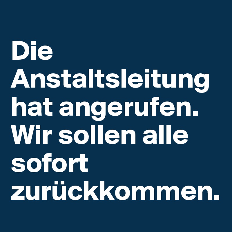 
Die Anstaltsleitung hat angerufen.
Wir sollen alle sofort zurückkommen.