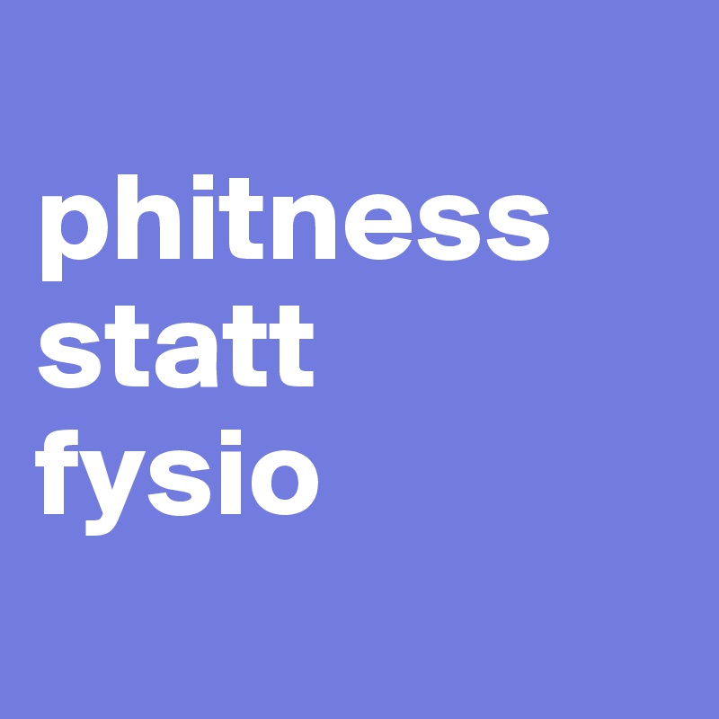 
phitness
statt
fysio
