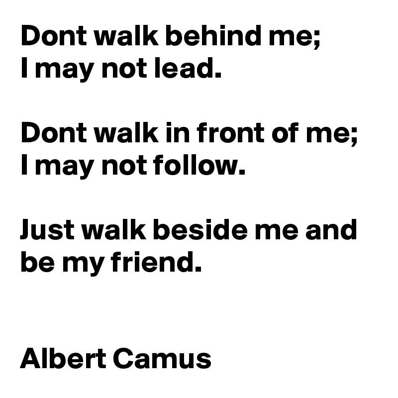 Dont walk behind me;
I may not lead.

Dont walk in front of me; 
I may not follow. 

Just walk beside me and be my friend.


Albert Camus 