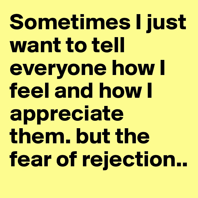 Sometimes I just want to tell everyone how I feel and how I appreciate them. but the fear of rejection..