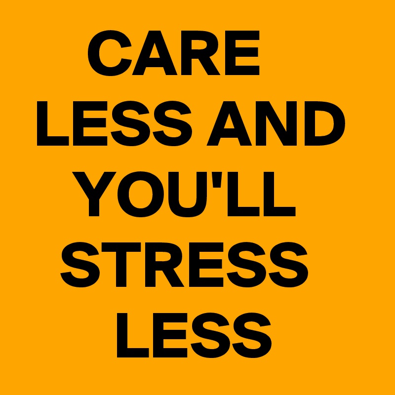      CARE         LESS AND      YOU'LL         STRESS           LESS