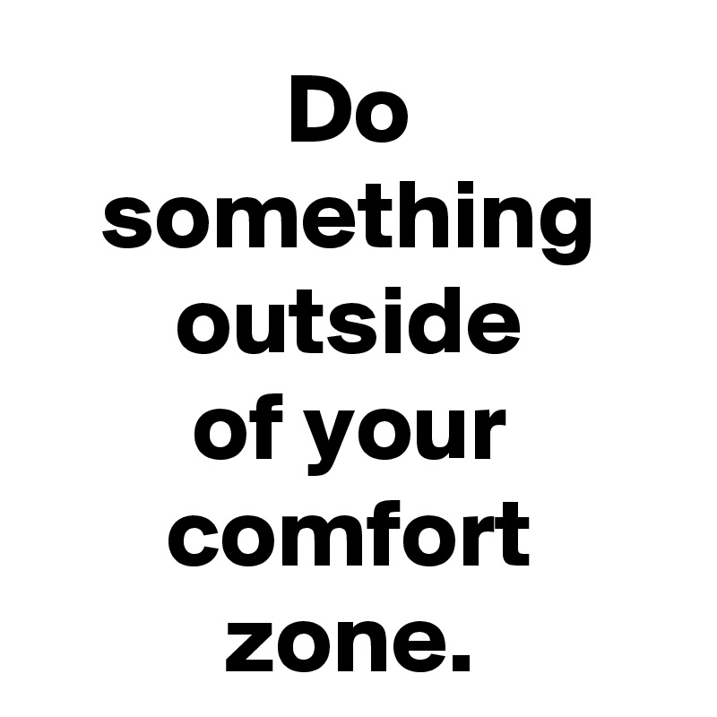 Do something outside
of your comfort zone.