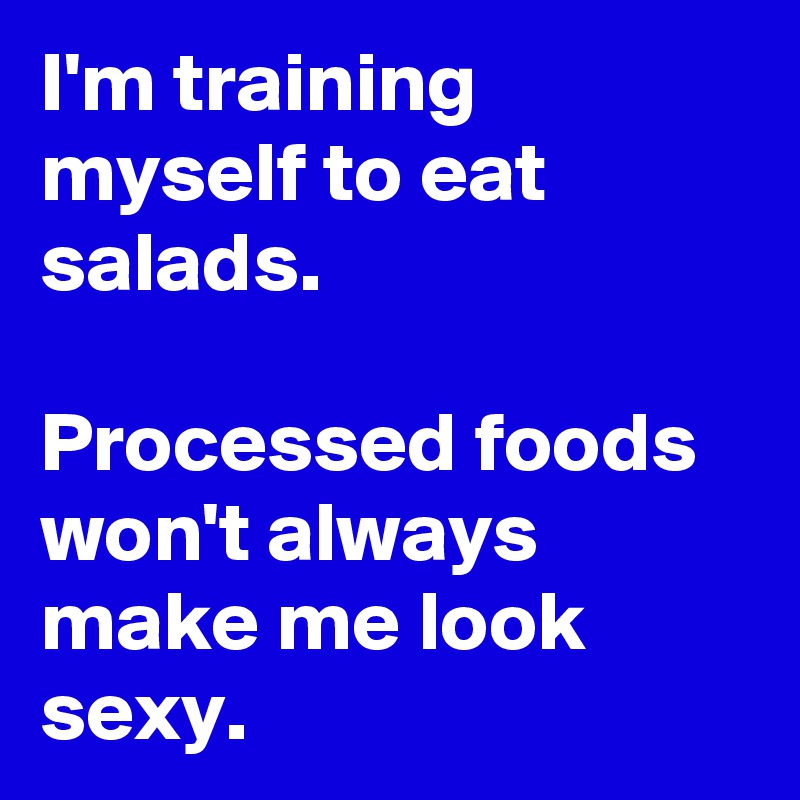 I'm training myself to eat salads.

Processed foods won't always make me look sexy.