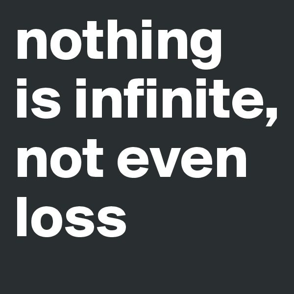 nothing is infinite,
not even loss