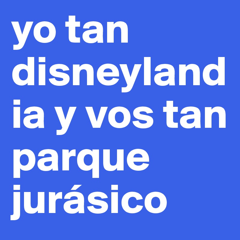 yo tan disneylandia y vos tan parque jurásico
