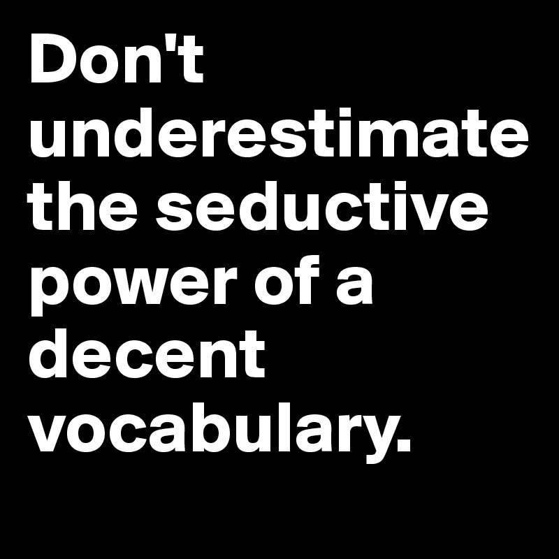 Don't underestimate the seductive power of a decent vocabulary.