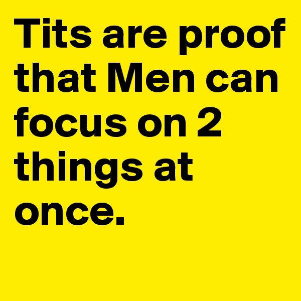 Tits are proof that Men can focus on 2 things at once.