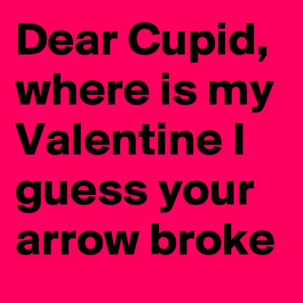Dear Cupid,
where is my Valentine I guess your arrow broke