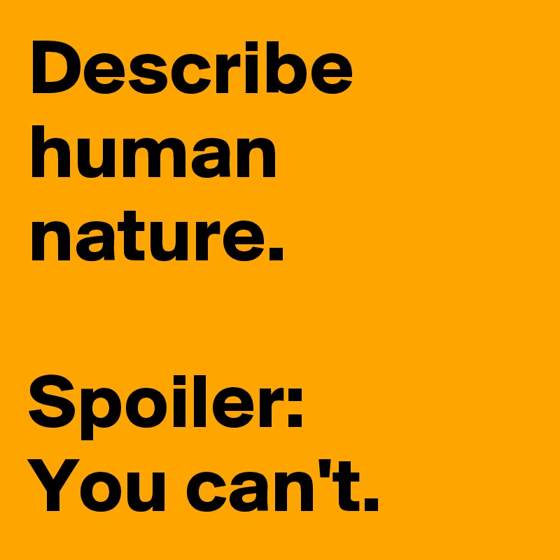 Describe human nature.

Spoiler:
You can't.