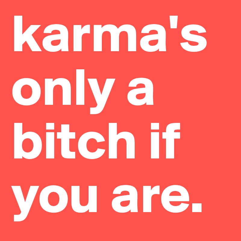 karma's only a bitch if you are.