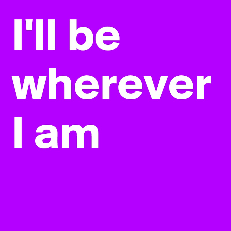 I'll be wherever I am