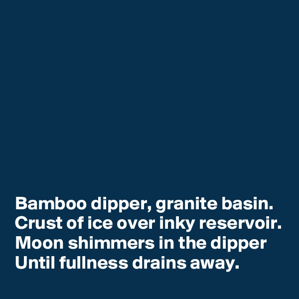 








Bamboo dipper, granite basin.
Crust of ice over inky reservoir.
Moon shimmers in the dipper 
Until fullness drains away.