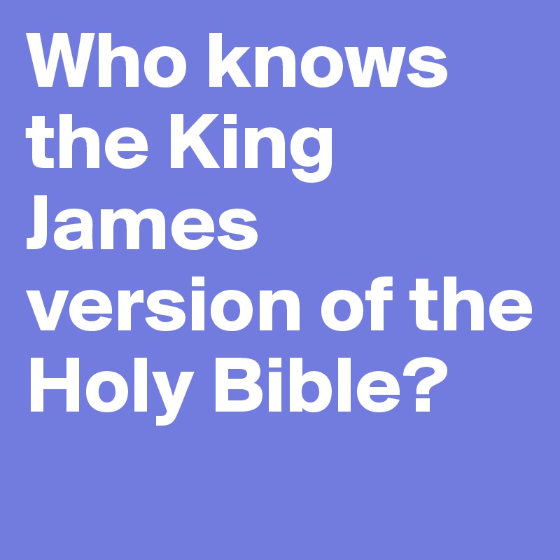 Who knows the King James version of the Holy Bible?
