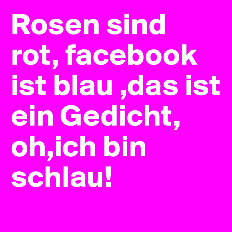 Rosen sind rot, facebook ist blau ,das ist ein Gedicht, oh,ich bin