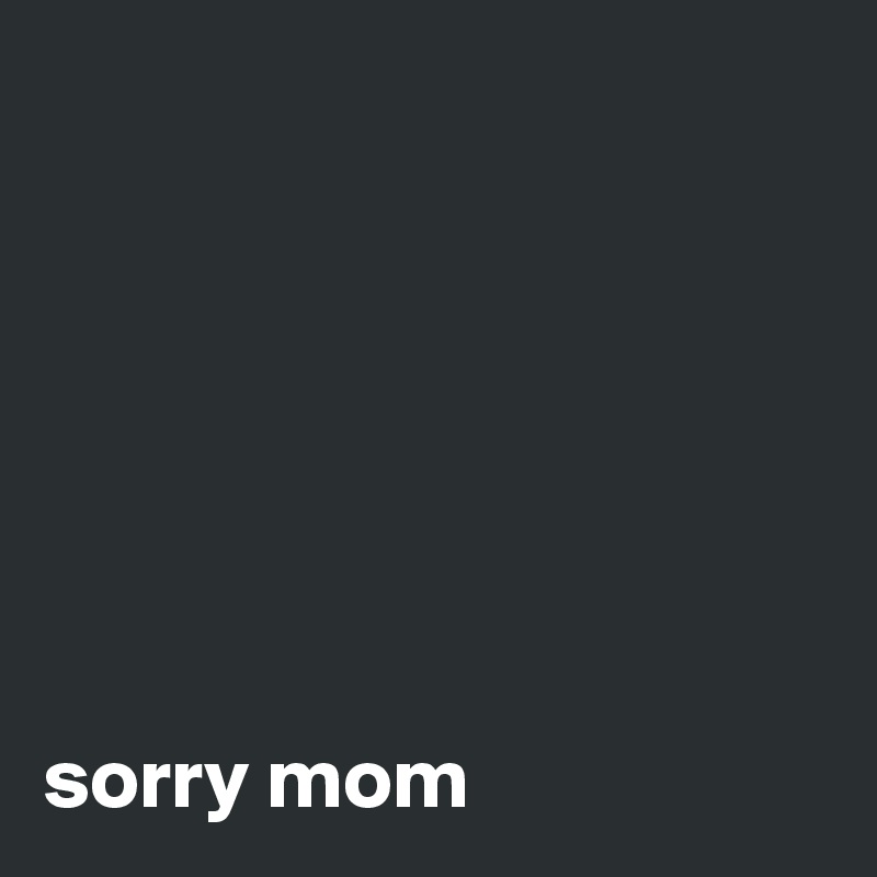 







sorry mom 