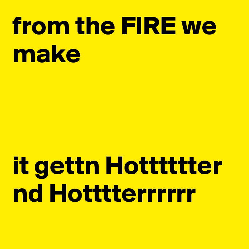 from the FIRE we make



it gettn Hotttttter nd Hotttterrrrrr
