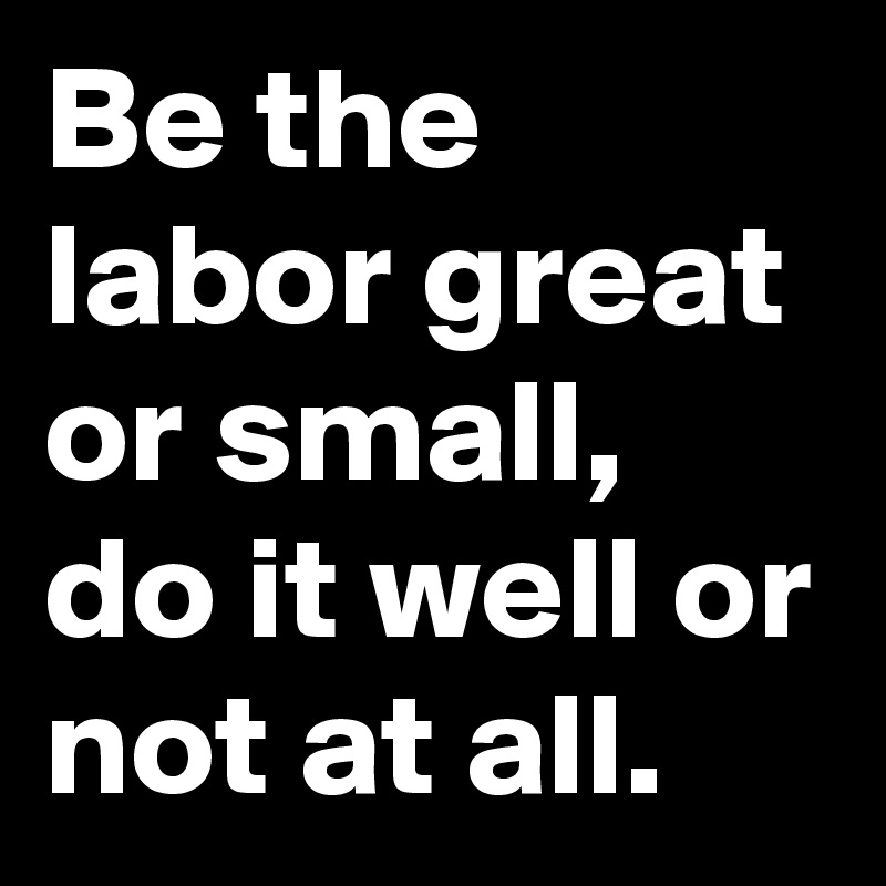 Be the labor great or small, do it well or not at all.