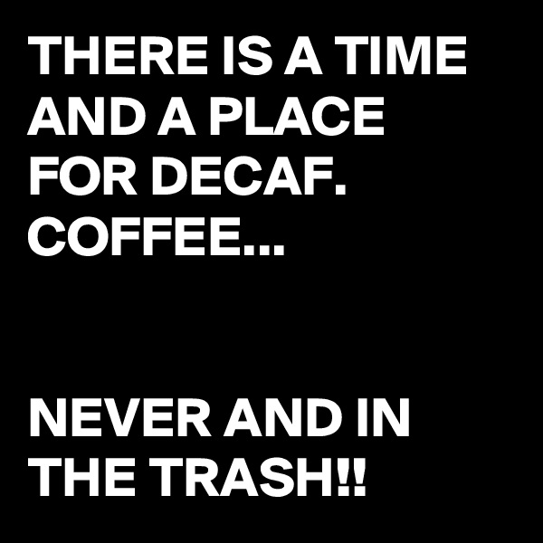 THERE IS A TIME AND A PLACE FOR DECAF. COFFEE...


NEVER AND IN THE TRASH!!
