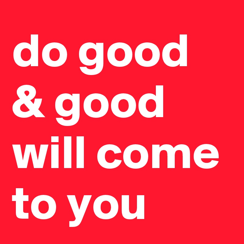 do good & good will come to you
