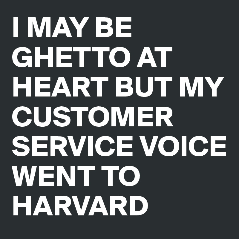 I MAY BE GHETTO AT HEART BUT MY CUSTOMER SERVICE VOICE 
WENT TO HARVARD