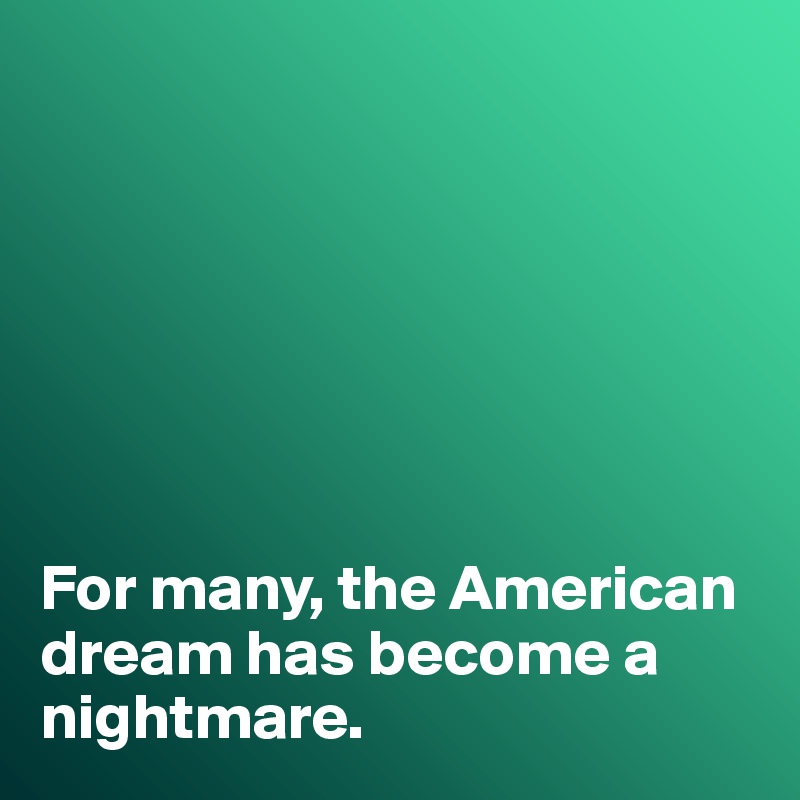 







For many, the American dream has become a nightmare. 
