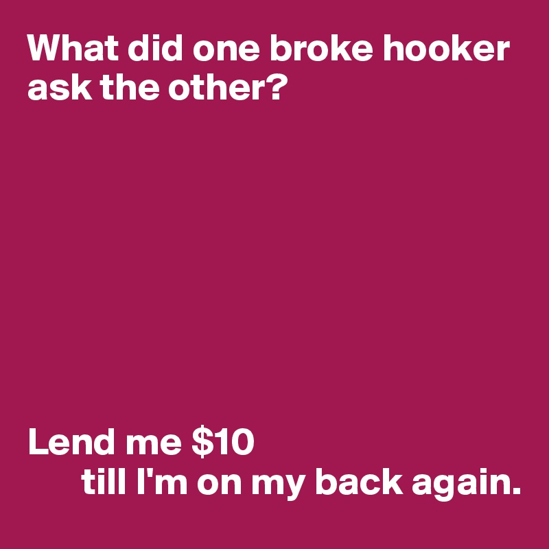 What did one broke hooker ask the other?








Lend me $10
       till I'm on my back again.