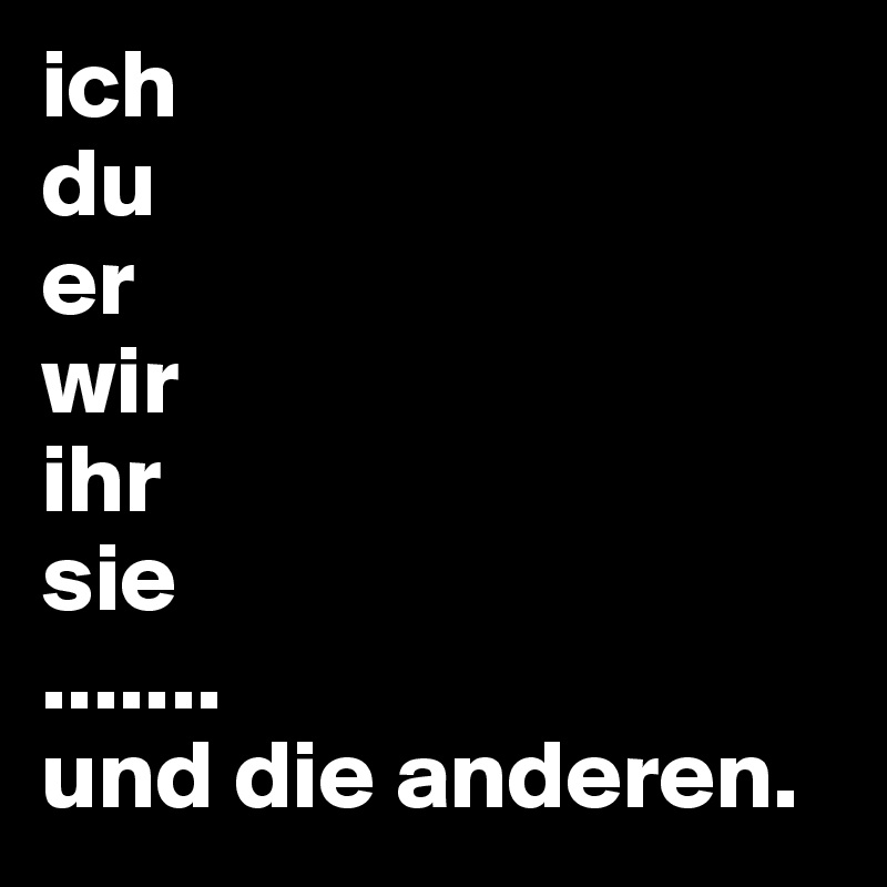 ich
du 
er
wir 
ihr 
sie 
....... 
und die anderen.