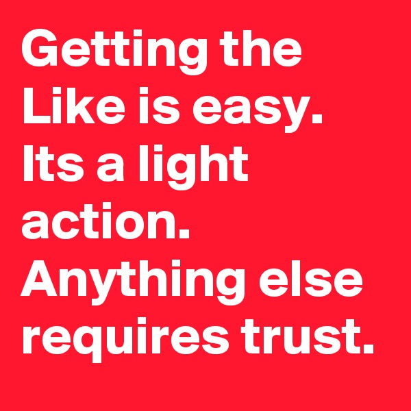 Getting the Like is easy. Its a light action. Anything else requires trust.