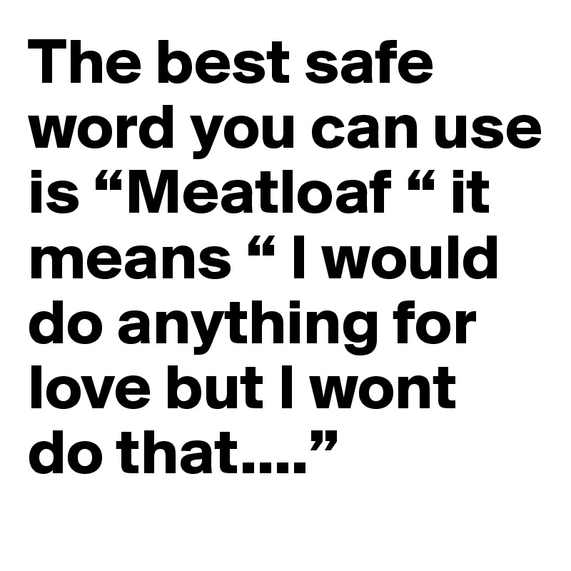 The best safe word you can use is “Meatloaf “ it means “ I would do