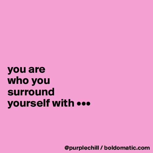 




you are 
who you 
surround 
yourself with •••


