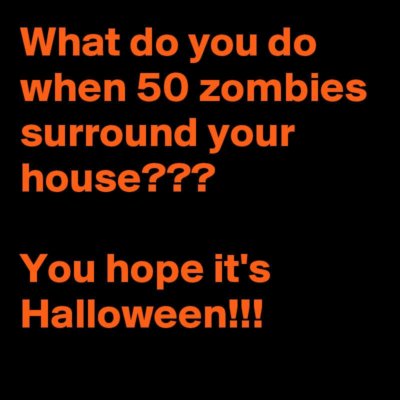 What do you do when 50 zombies surround your house??? 

You hope it's Halloween!!!