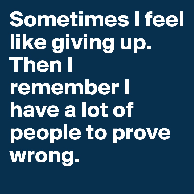 Sometimes I feel like giving up.
Then I remember I have a lot of people to prove wrong.