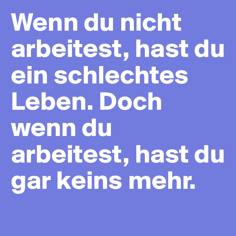 Wenn du nicht arbeitest, hast du ein schlechtes Leben. Doch wenn du