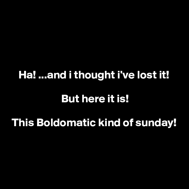




    Ha! ...and i thought i've lost it!

                       But here it is!

 This Boldomatic kind of sunday!


