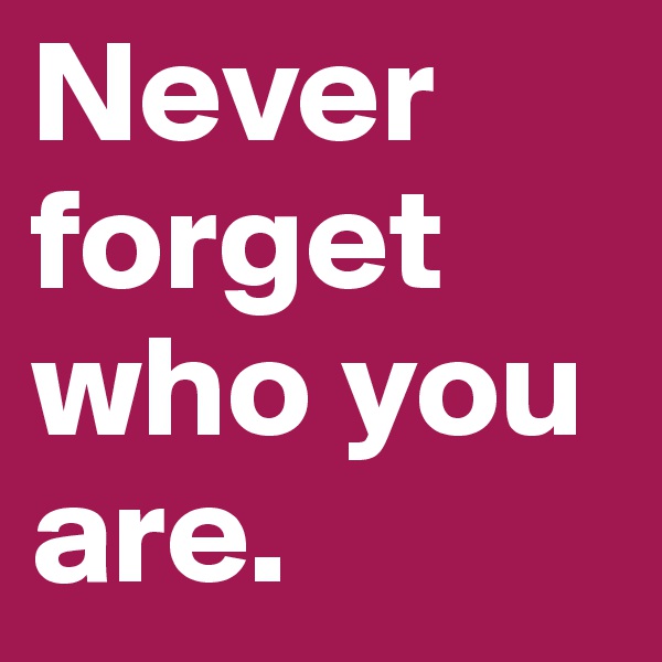 Never forget who you are.