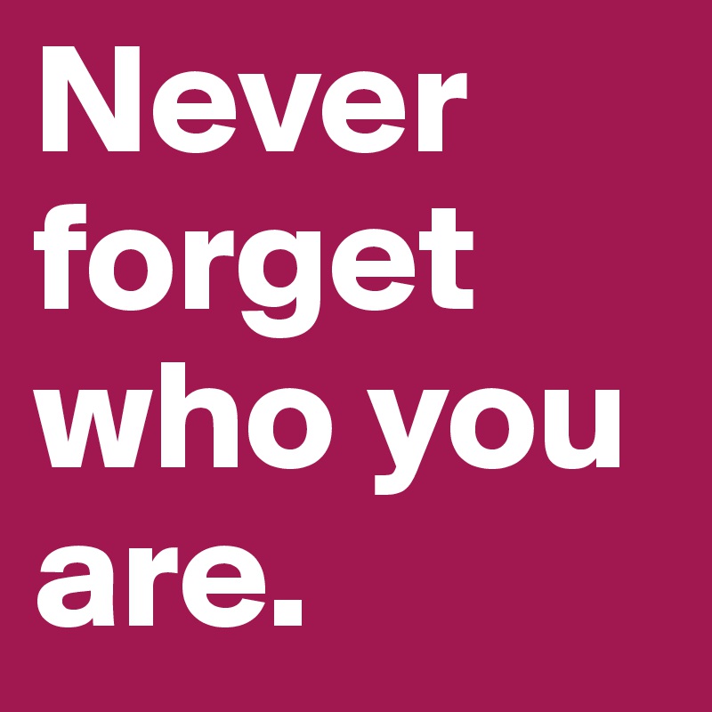 Never forget who you are.