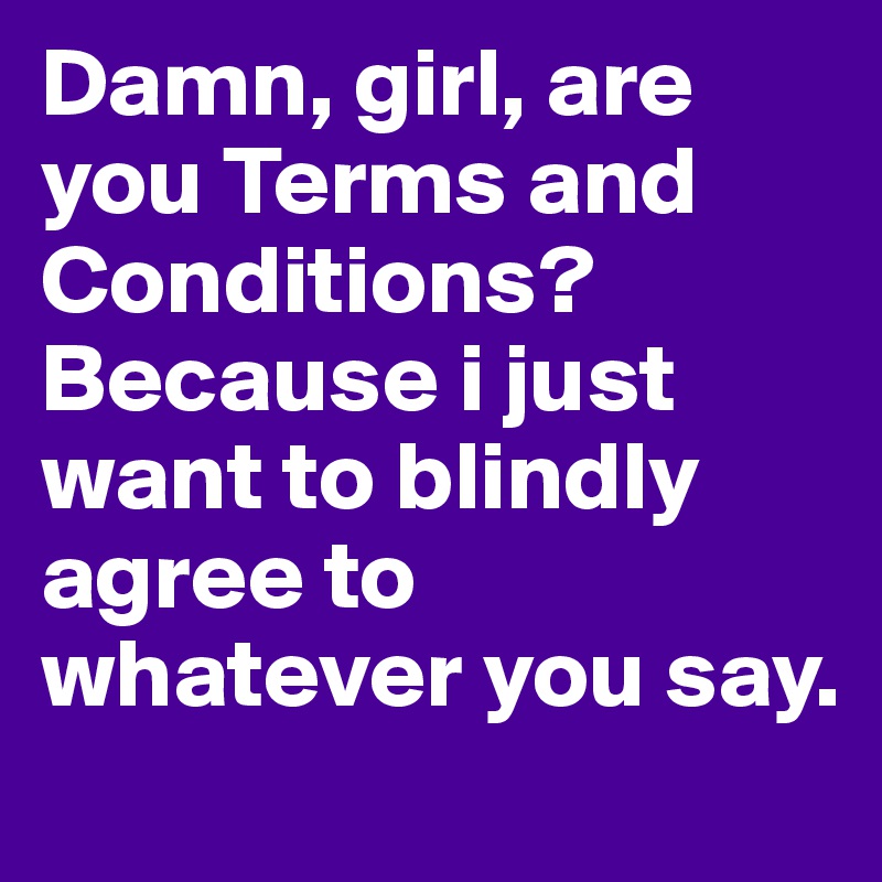 Damn, girl, are you Terms and Conditions? Because i just want to blindly agree to whatever you say.