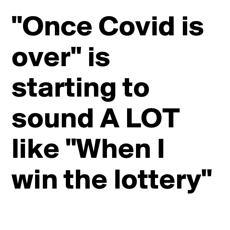 "Once Covid is over" is starting to sound A LOT like "When I win the lottery"