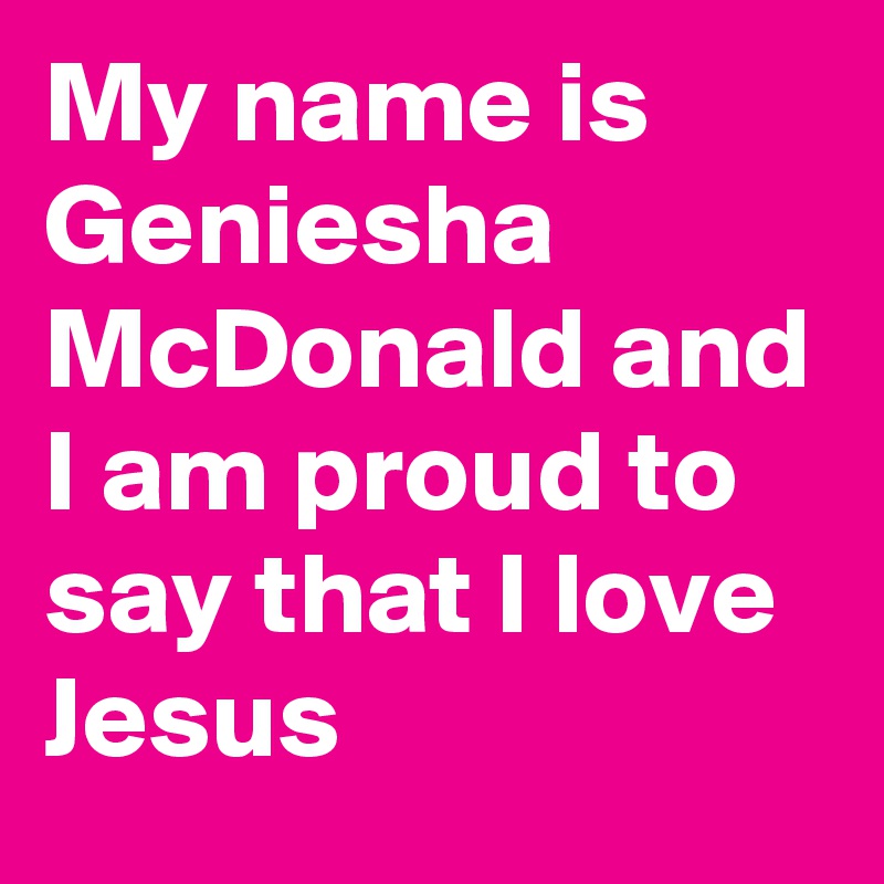 My name is Geniesha McDonald and I am proud to say that I love Jesus