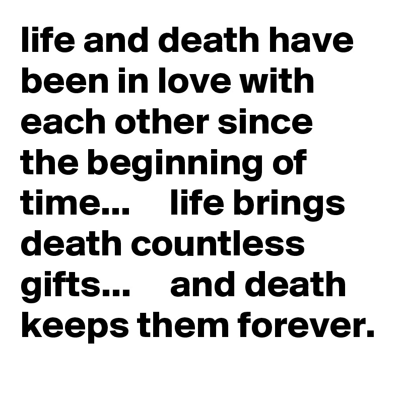 Life And Death Have Been In Love With Each Other Since The Beginning Of 