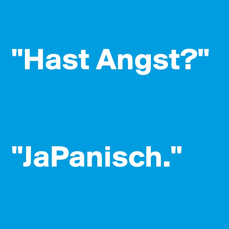 
"Hast Angst?"


"JaPanisch."
