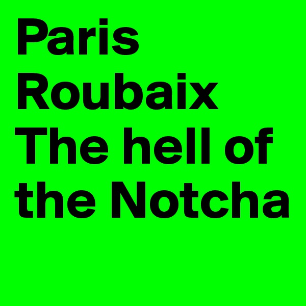 Paris
Roubaix
The hell of the Notcha