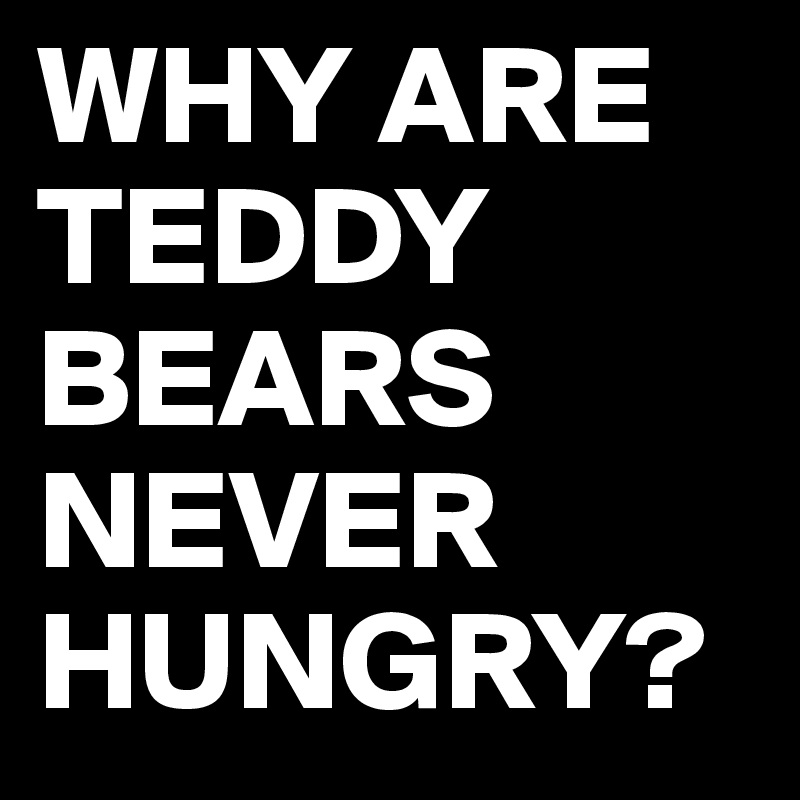 WHY ARE TEDDY BEARS NEVER HUNGRY?
