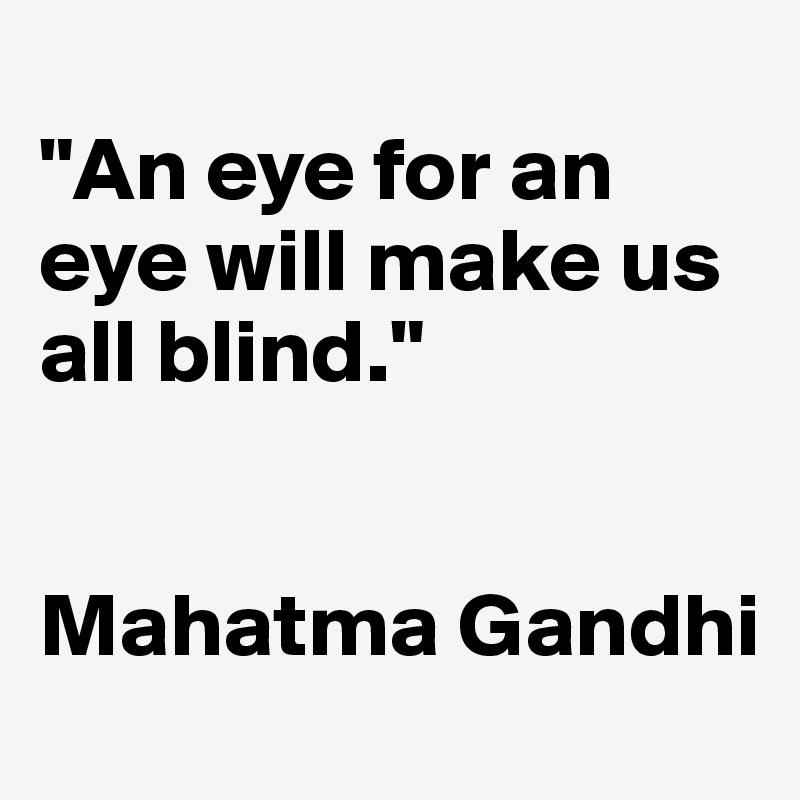                                  "An eye for an eye will make us all blind."


Mahatma Gandhi