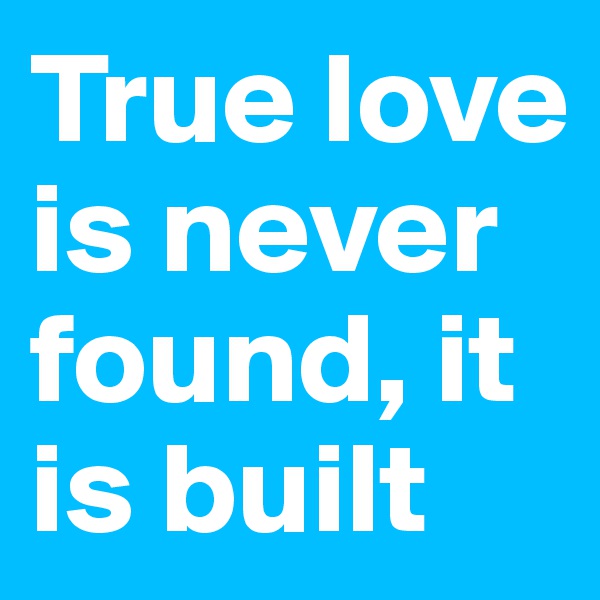 True love is never found, it is built