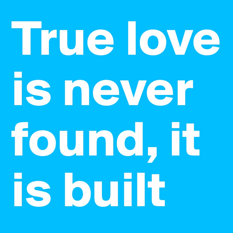 True love is never found, it is built