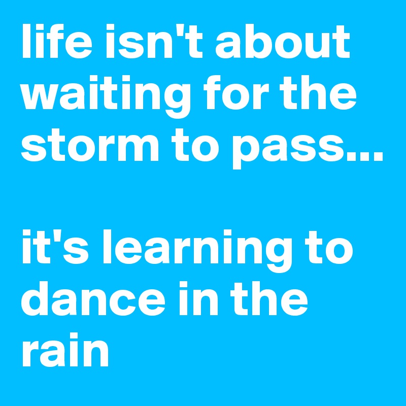 life isn't about waiting for the storm to pass...

it's learning to dance in the rain